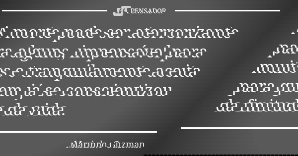 A morte pode ser aterrorizante para alguns, impensável para muitos e tranquilamente aceita para quem já se conscientizou da finitude da vida.... Frase de Marinho Guzman.