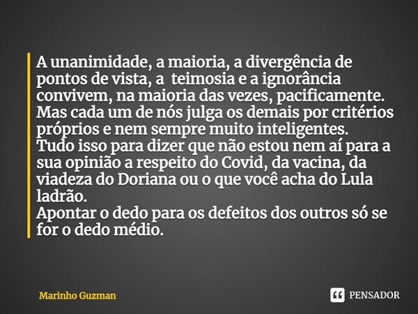 ⁠A unanimidade, a maioria, a divergência de pontos de vista, a teimosia e a ignorância convivem, na maioria das vezes, pacificamente.
Mas cada um de nós julga o... Frase de Marinho Guzman.