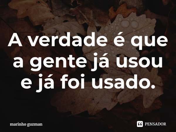 ⁠A verdade é que a gente já usou e já foi usado.... Frase de marinho guzman.
