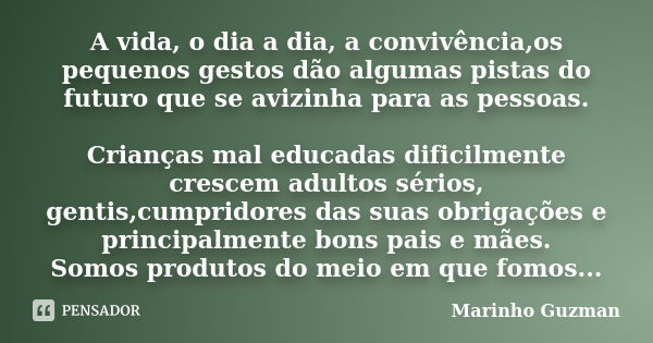 A vida, o dia a dia, a convivência,os pequenos gestos dão algumas pistas do futuro que se avizinha para as pessoas. Crianças mal educadas dificilmente crescem a... Frase de Marinho Guzman.