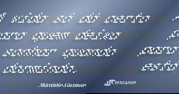 A vida só dá certo para quem deixa para sonhar quando está dormindo.... Frase de Marinho Guzman.