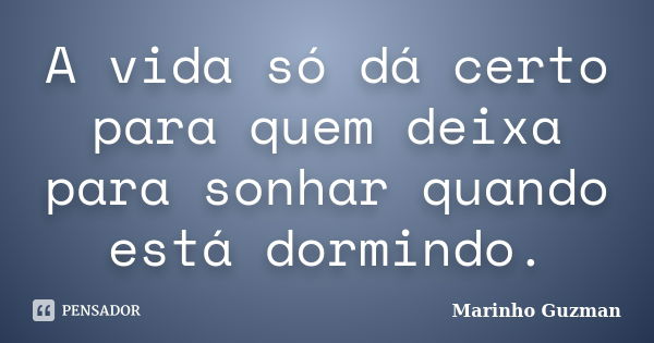 A vida só dá certo para quem deixa para sonhar quando está dormindo.... Frase de Marinho Guzman.