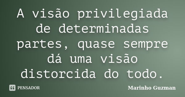 A visão privilegiada de determinadas partes, quase sempre dá uma visão distorcida do todo.... Frase de Marinho Guzman.