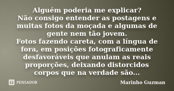 Alguém poderia me explicar? Não consigo entender as postagens e muitas fotos da moçada e algumas de gente nem tão jovem. Fotos fazendo careta, com a língua de f... Frase de Marinho Guzman.