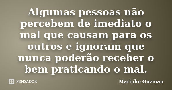 Algumas pessoas não percebem de imediato o mal que causam para os outros e ignoram que nunca poderão receber o bem praticando o mal.... Frase de Marinho Guzman.