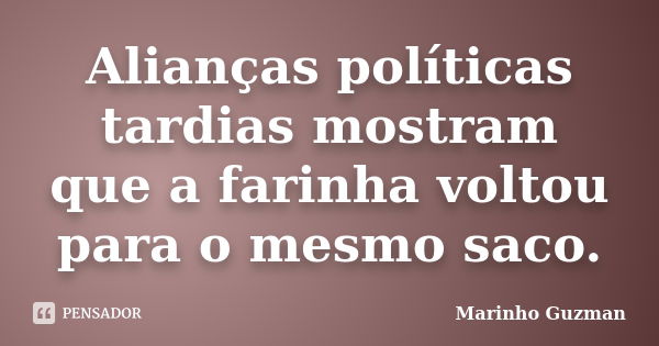 Alianças políticas tardias mostram que a farinha voltou para o mesmo saco.... Frase de Marinho Guzman.