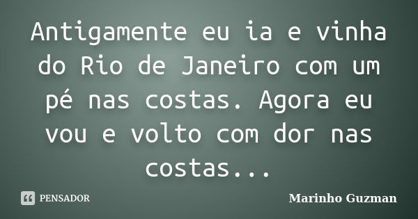 Antigamente eu ia e vinha do Rio de Janeiro com um pé nas costas. Agora eu vou e volto com dor nas costas...... Frase de Marinho Guzman.