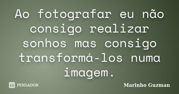 Ao fotografar eu não consigo realizar sonhos mas consigo transformá-los numa imagem.... Frase de Marinho Guzman.