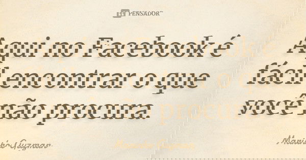 Aqui no Facebook é fácil encontrar o que você não procura.... Frase de Marinho Guzman.