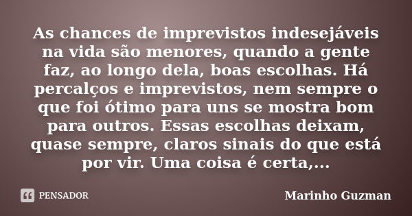 As chances de imprevistos indesejáveis na vida são menores, quando a gente faz, ao longo dela, boas escolhas. Há percalços e imprevistos, nem sempre o que foi ó... Frase de Marinho Guzman.