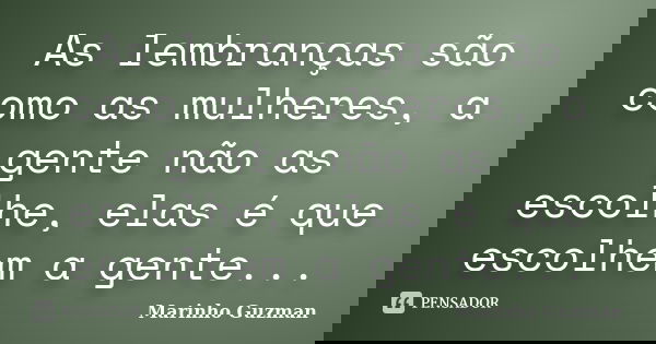 As lembranças são como as mulheres, a gente não as escolhe, elas é que escolhem a gente...... Frase de Marinho Guzman.