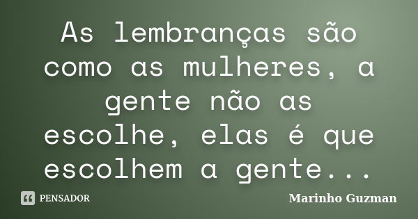 As lembranças são como as mulheres, a gente não as escolhe, elas é que escolhem a gente...... Frase de Marinho Guzman.