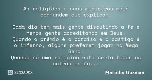 As religiões e seus ministros mais confundem que explicam. Cada dia tem mais gente discutindo a fé e menos gente acreditando em Deus. Quando o prêmio é o paraís... Frase de Marinho Guzman.