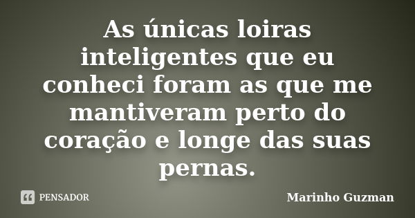 As únicas loiras inteligentes que eu conheci foram as que me mantiveram perto do coração e longe das suas pernas.... Frase de Marinho Guzman.