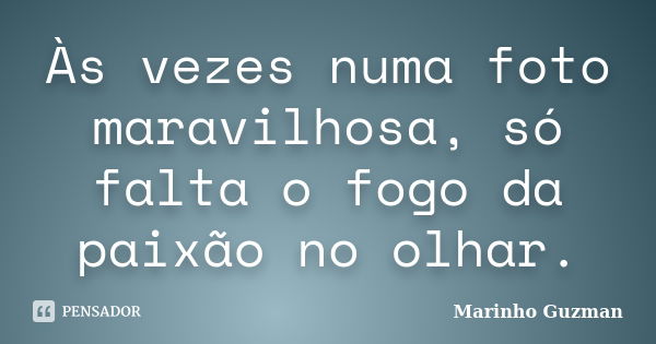 Às vezes numa foto maravilhosa, só falta o fogo da paixão no olhar.... Frase de Marinho Guzman.