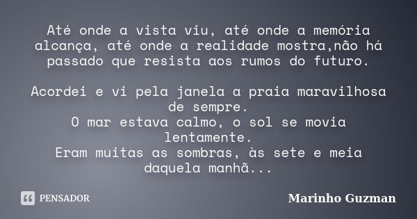 Até onde a vista viu, até onde a memória alcança, até onde a realidade mostra,não há passado que resista aos rumos do futuro. Acordei e vi pela janela a praia m... Frase de Marinho Guzman.