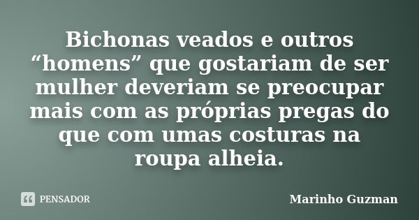 Bichonas veados e outros “homens” que gostariam de ser mulher deveriam se preocupar mais com as próprias pregas do que com umas costuras na roupa alheia.... Frase de Marinho Guzman.