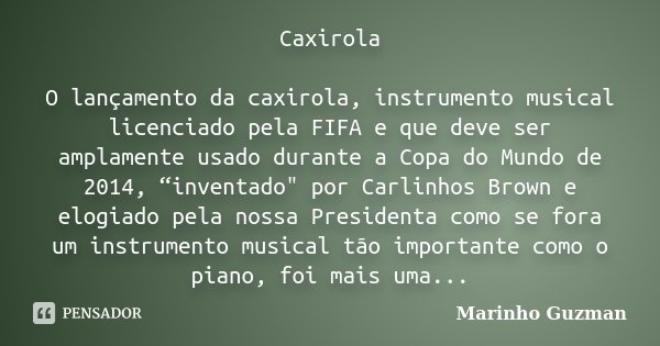 Caxirola O lançamento da caxirola, instrumento musical licenciado pela FIFA e que deve ser amplamente usado durante a Copa do Mundo de 2014, “inventado" po... Frase de Marinho Guzman.