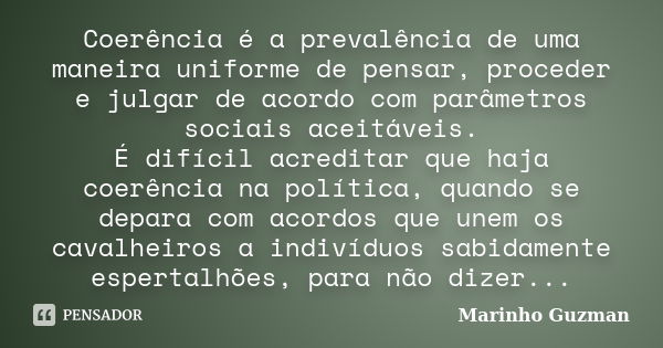 Coerência é a prevalência de uma maneira uniforme de pensar, proceder e julgar de acordo com parâmetros sociais aceitáveis. É difícil acreditar que haja coerênc... Frase de Marinho Guzman.