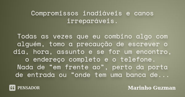 Compromissos inadiáveis e canos irreparáveis. Todas as vezes que eu combino algo com alguém, tomo a precaução de escrever o dia, hora, assunto e se for um encon... Frase de Marinho Guzman.