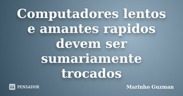 Computadores lentos e amantes rapidos devem ser sumariamente trocados... Frase de Marinho Guzman.