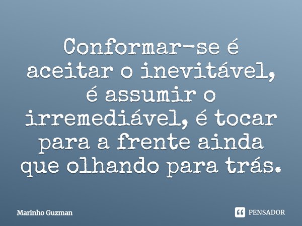 Conformar-se é aceitar o inevitável, é assumir o irremediável, é tocar para a frente ainda que olhando para trás.... Frase de Marinho Guzman.