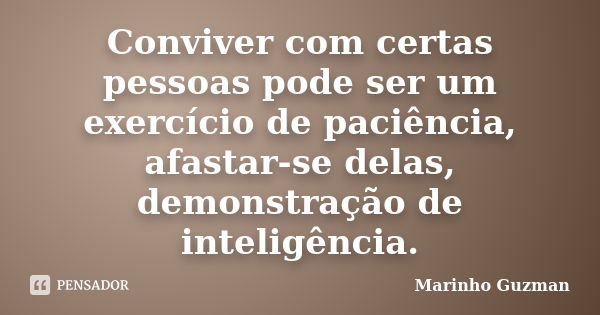 Conviver com certas pessoas pode ser um exercício de paciência, afastar-se delas, demonstração de inteligência.... Frase de Marinho Guzman.