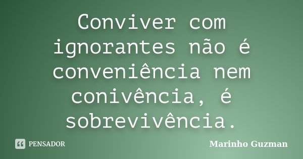 Conviver com ignorantes não é conveniência nem conivência, é sobrevivência.... Frase de Marinho Guzman.