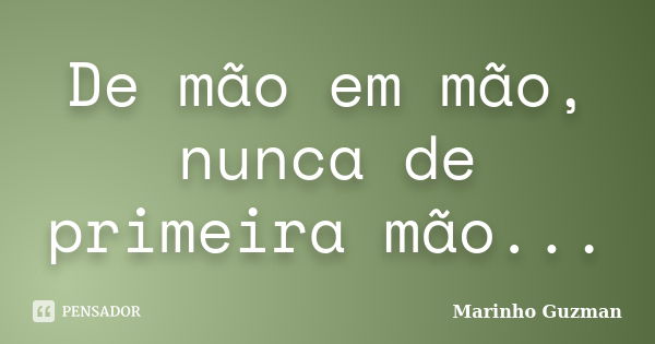 De mão em mão, nunca de primeira mão...... Frase de Marinho Guzman.