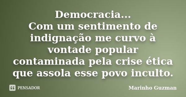Democracia... Com um sentimento de indignação me curvo à vontade popular contaminada pela crise ética que assola esse povo inculto.... Frase de Marinho Guzman.