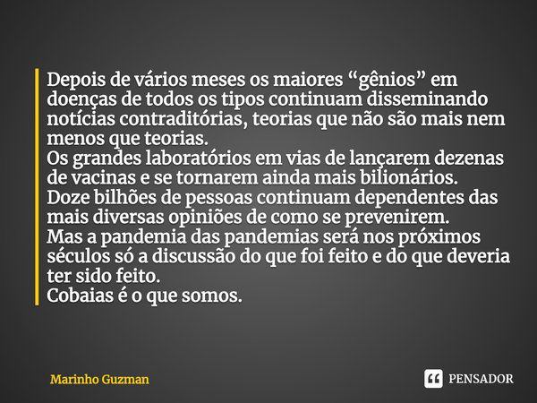 ⁠Depois de vários meses os maiores “gênios” em doenças de todos os tipos continuam disseminando notícias contraditórias, teorias que não são mais nem menos que ... Frase de Marinho Guzman.