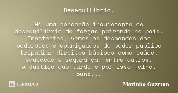 Desequilíbrio. Há uma sensação inquietante de desequilíbrio de forças pairando no país. Impotentes, vemos os desmandos dos poderosos e apaniguados do poder publ... Frase de Marinho Guzman.