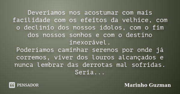 Deveríamos nos acostumar com mais facilidade com os efeitos da velhice, com o declínio dos nossos ídolos, com o fim dos nossos sonhos e com o destino inexorável... Frase de Marinho Guzman.