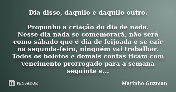 Dia disso, daquilo e daquilo outro. Proponho a criação do dia de nada. Nesse dia nada se comemorará, não será como sábado que é dia de feijoada e se cair na seg... Frase de Marinho Guzman.