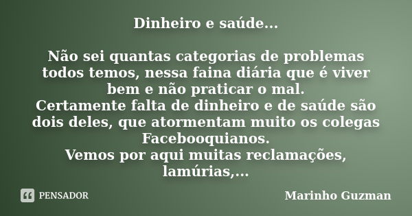 Dinheiro e saúde... Não sei quantas categorias de problemas todos temos, nessa faina diária que é viver bem e não praticar o mal. Certamente falta de dinheiro e... Frase de Marinho Guzman.