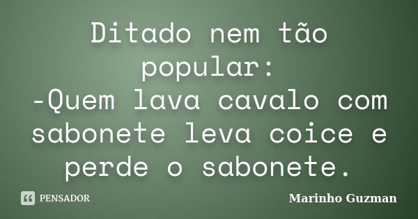 Ditado nem tão popular: -Quem lava cavalo com sabonete leva coice e perde o sabonete.... Frase de Marinho Guzman.