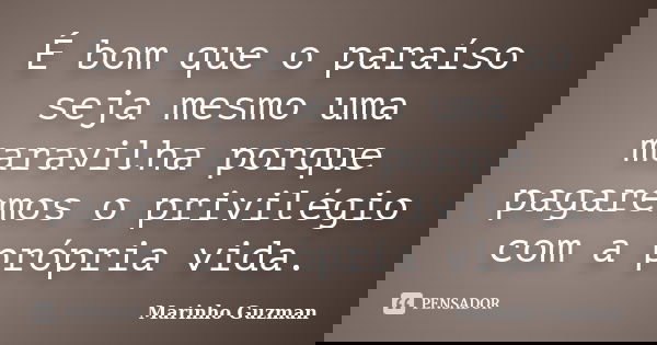 É bom que o paraíso seja mesmo uma maravilha porque pagaremos o privilégio com a própria vida.... Frase de Marinho Guzman.