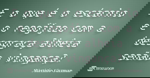 E o que é o escárnio e o regojizo com a desgraça alheia senão vingança?... Frase de Marinho Guzman.