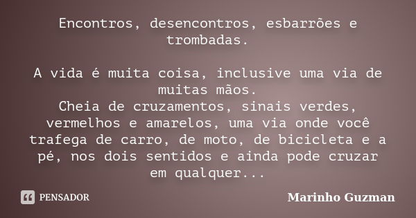 Encontros, desencontros, esbarrões e trombadas. A vida é muita coisa, inclusive uma via de muitas mãos. Cheia de cruzamentos, sinais verdes, vermelhos e amarelo... Frase de Marinho Guzman.