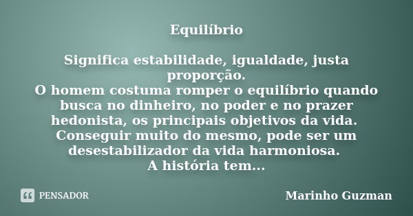 Equilíbrio Significa estabilidade, igualdade, justa proporção. O homem costuma romper o equilíbrio quando busca no dinheiro, no poder e no prazer hedonista, os ... Frase de Marinho Guzman.