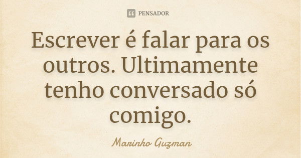 Escrever é falar para os outros. Ultimamente tenho conversado só comigo.... Frase de Marinho Guzman.