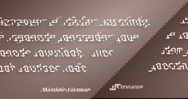 Escrever é falar sozinho, e de repente perceber que tem gente ouvindo, uns gostando outros não.... Frase de Marinho Guzman.