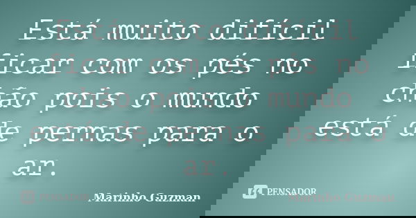 Está muito difícil ficar com os pés no chão pois o mundo está de pernas para o ar.... Frase de Marinho Guzman.
