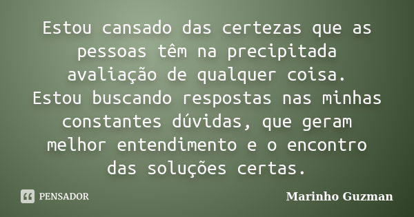 Estou cansado das certezas que as pessoas têm na precipitada avaliação de qualquer coisa. Estou buscando respostas nas minhas constantes dúvidas, que geram melh... Frase de Marinho Guzman.