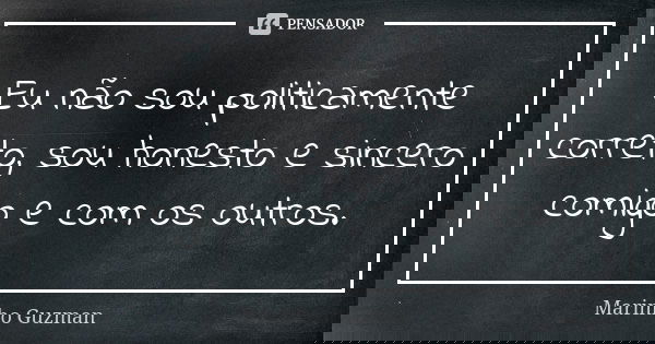 Eu não sou politicamente correto, sou honesto e sincero comigo e com os outros.... Frase de Marinho Guzman.