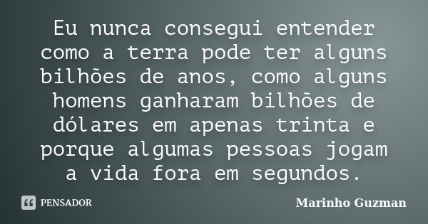 Eu nunca consegui entender como a terra pode ter alguns bilhões de anos, como alguns homens ganharam bilhões de dólares em apenas trinta e porque algumas pessoa... Frase de Marinho Guzman.