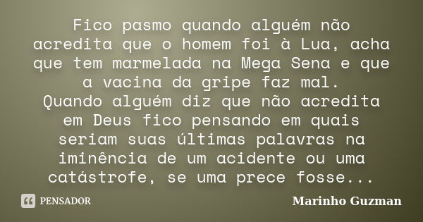 Fico pasmo quando alguém não acredita que o homem foi à Lua, acha que tem marmelada na Mega Sena e que a vacina da gripe faz mal. Quando alguém diz que não acre... Frase de Marinho Guzman.