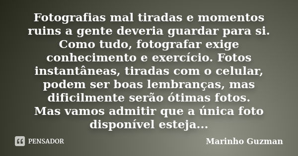 Fotografias mal tiradas e momentos ruins a gente deveria guardar para si. Como tudo, fotografar exige conhecimento e exercício. Fotos instantâneas, tiradas com ... Frase de Marinho Guzman.