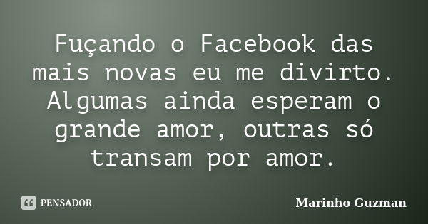 Fuçando o Facebook das mais novas eu me divirto. Algumas ainda esperam o grande amor, outras só transam por amor.... Frase de Marinho Guzman.