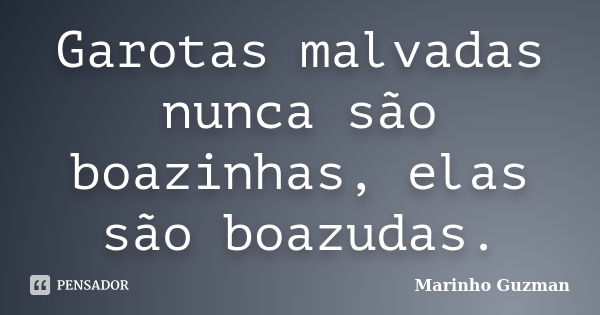 Garotas malvadas nunca são boazinhas, elas são boazudas.... Frase de Marinho Guzman.